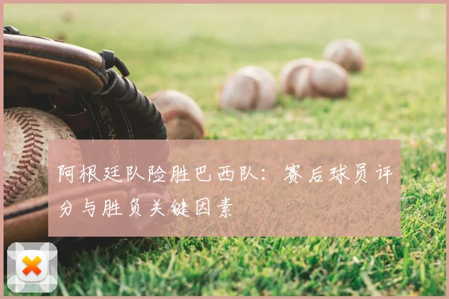 阿根廷队险胜巴西队:赛后球员评分与胜负关键因素