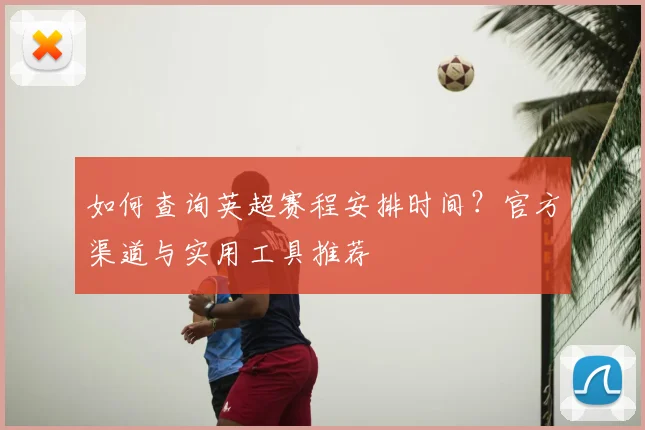 如何查询英超赛程安排时间？官方渠道与实用工具推荐