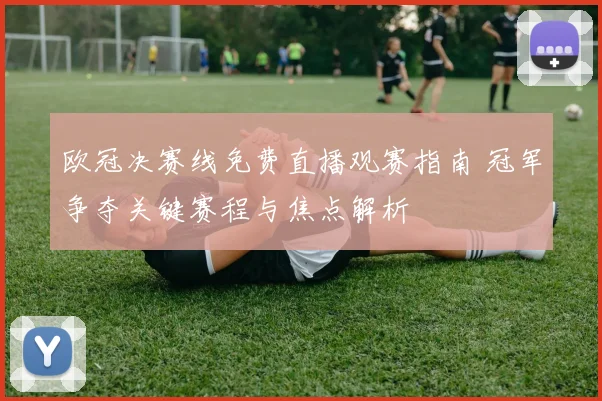 欧冠决赛线免费直播观赛指南 冠军争夺关键赛程与焦点解析