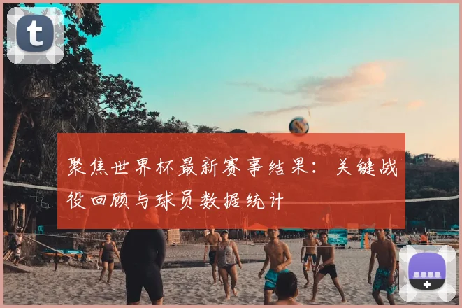聚焦世界杯最新赛事结果：关键战役回顾与球员数据统计