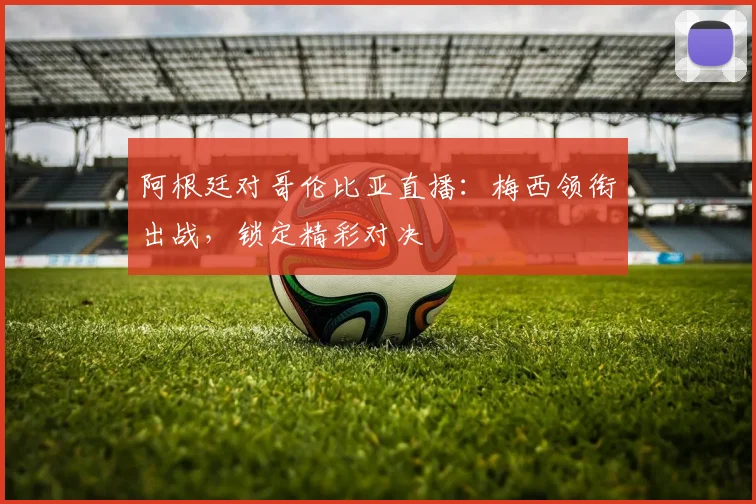 阿根廷对哥伦比亚直播:梅西领衔出战,锁定精彩对决