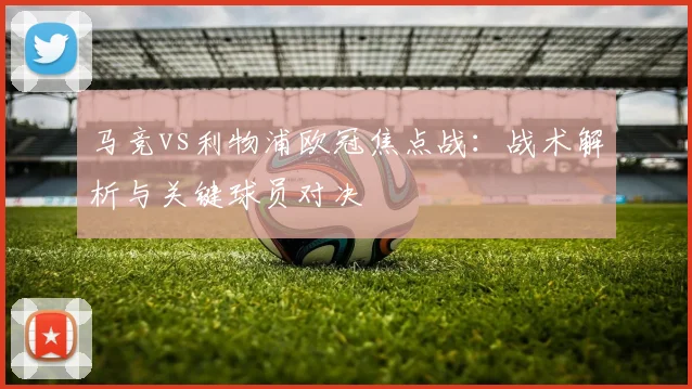 马竞vs利物浦欧冠焦点战：战术解析与关键球员对决