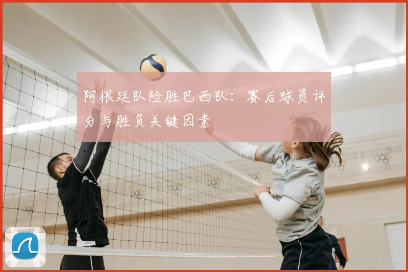 阿根廷队险胜巴西队：赛后球员评分与胜负关键因素