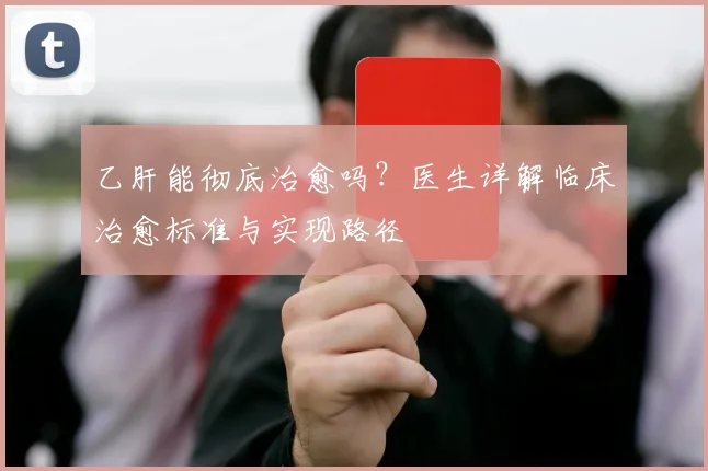 乙肝能彻底治愈吗？医生详解临床治愈标准与实现路径