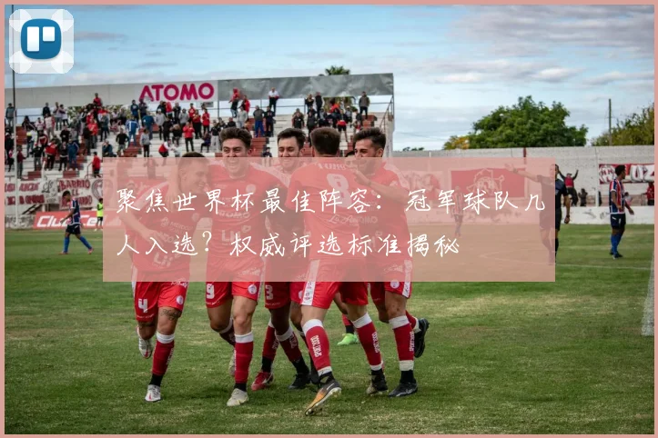聚焦世界杯最佳阵容：冠军球队几人入选？权威评选标准揭秘