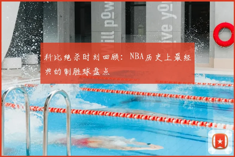 科比绝杀时刻回顾：NBA历史上最经典的制胜球盘点