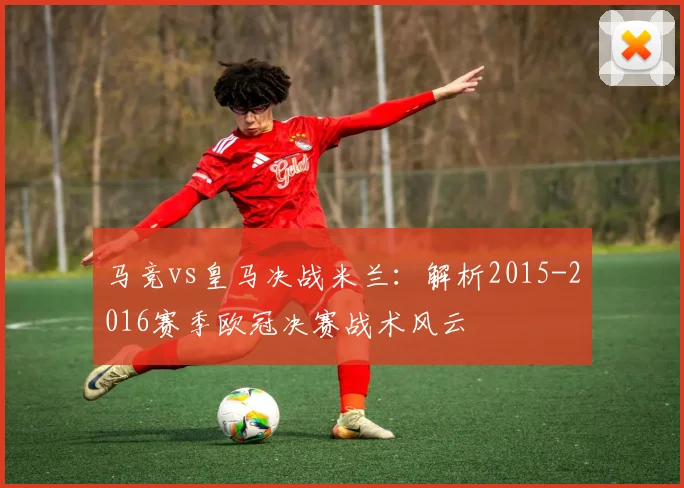 马竞vs皇马决战米兰：解析2015-2016赛季欧冠决赛战术风云