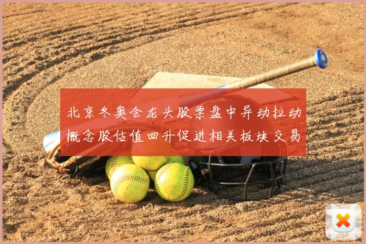 北京冬奥会龙头股票盘中异动拉动概念股估值回升促进相关板块交易活跃