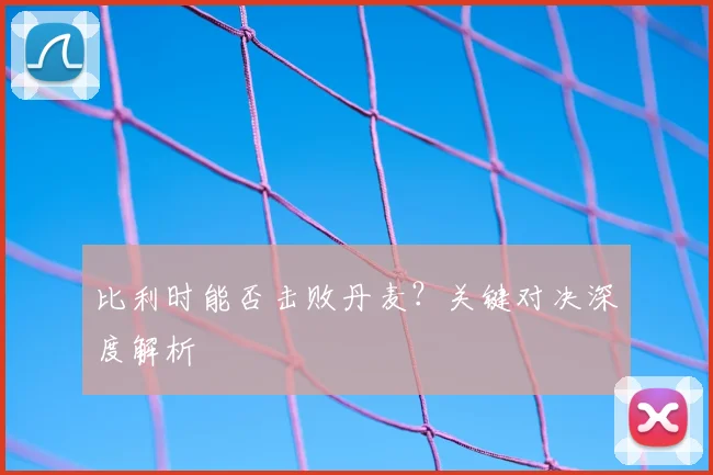 比利时能否击败丹麦？关键对决深度解析