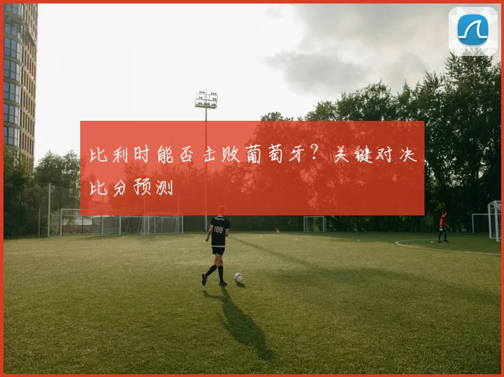 比利时能否击败葡萄牙？关键对决比分预测