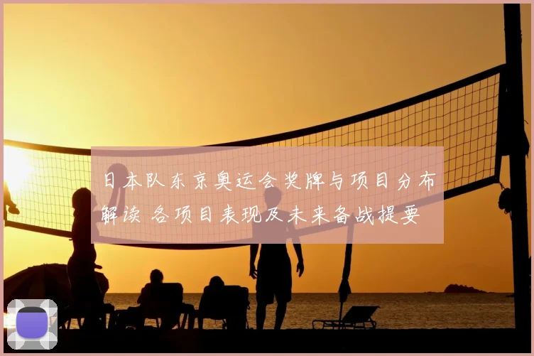 日本队东京奥运会奖牌与项目分布解读 各项目表现及未来备战提要