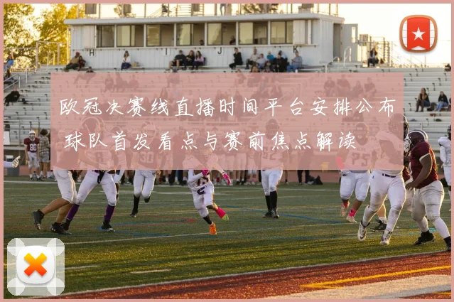 欧冠决赛线直播时间平台安排公布 球队首发看点与赛前焦点解读