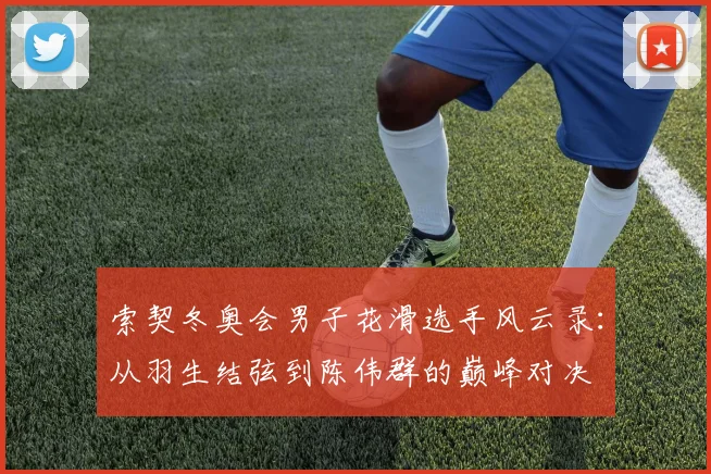 索契冬奥会男子花滑选手风云录：从羽生结弦到陈伟群的巅峰对决