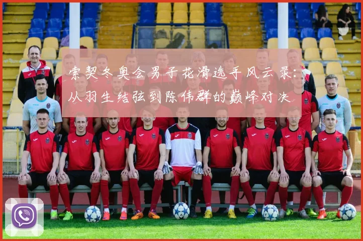 索契冬奥会男子花滑选手风云录：从羽生结弦到陈伟群的巅峰对决