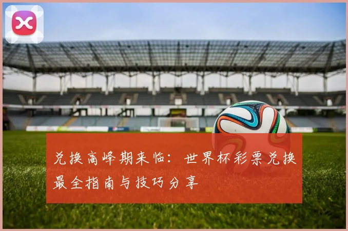 兑换高峰期来临：世界杯彩票兑换最全指南与技巧分享