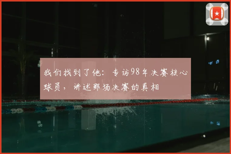 我们找到了他:专访98年决赛核心球员,讲述那场决赛的真相