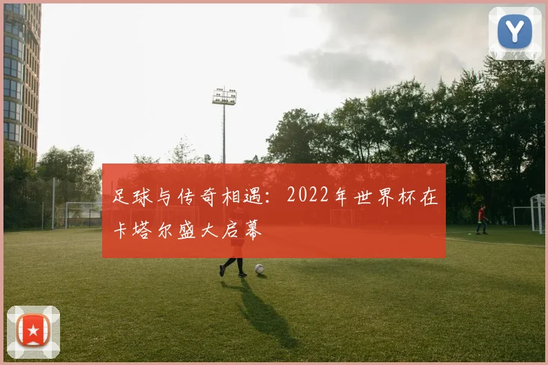 足球与传奇相遇：2022年世界杯在卡塔尔盛大启幕