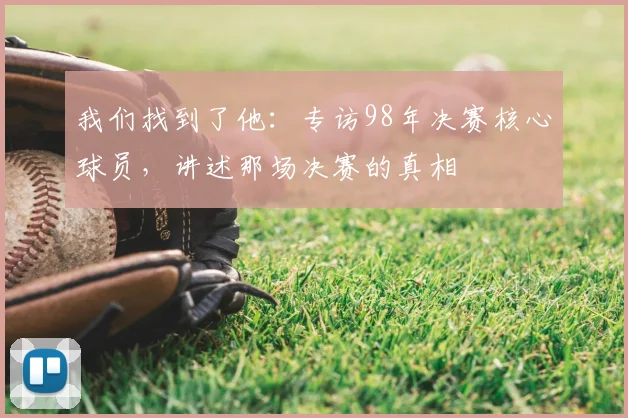 我们找到了他:专访98年决赛核心球员,讲述那场决赛的真相