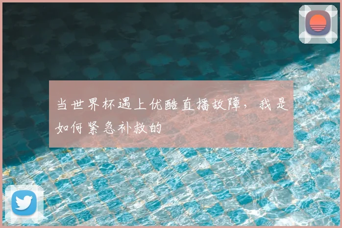 当世界杯遇上优酷直播故障,我是如何紧急补救的