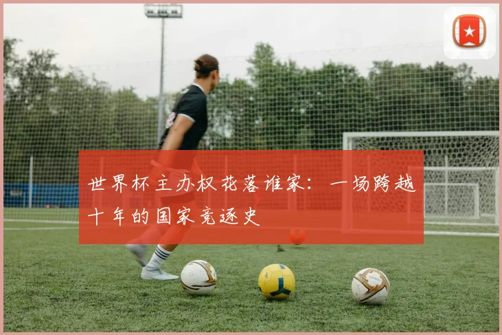 世界杯主办权花落谁家:一场跨越十年的国家竞逐史
