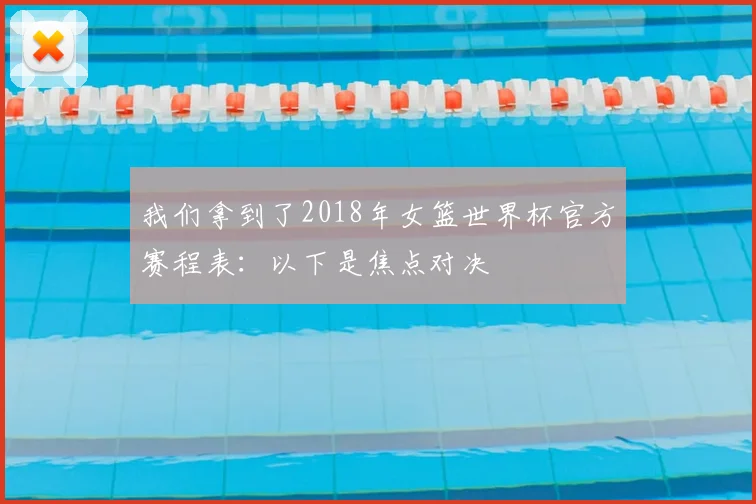 我们拿到了2018年女篮世界杯官方赛程表:以下是焦点对决