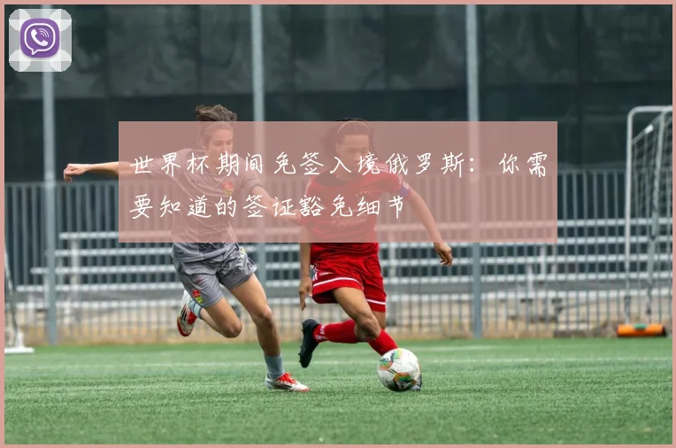 世界杯期间免签入境俄罗斯：你需要知道的签证豁免细节