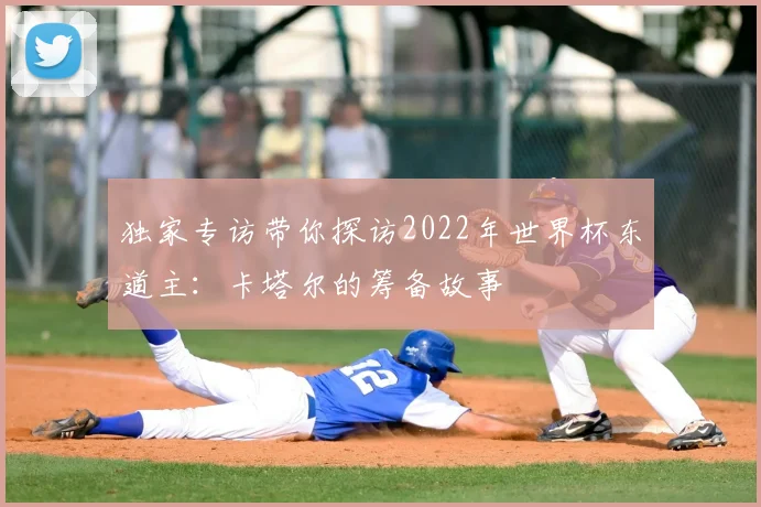 独家专访带你探访2022年世界杯东道主:卡塔尔的筹备故事