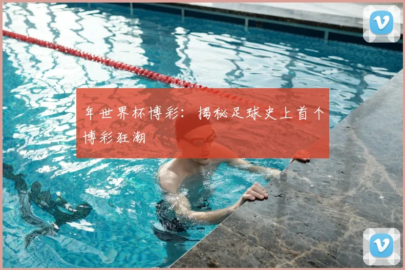 年世界杯博彩:揭秘足球史上首个博彩狂潮