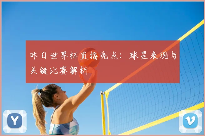 昨日世界杯直播亮点：球星表现与关键比赛解析