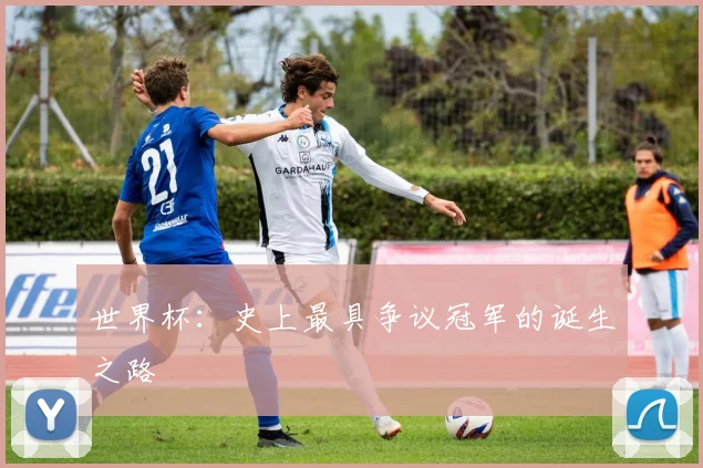 世界杯：史上最具争议冠军的诞生之路