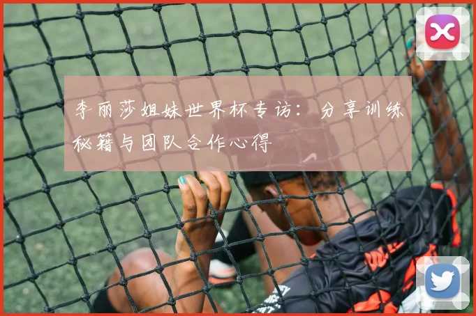 李丽莎姐妹世界杯专访:分享训练秘籍与团队合作心得