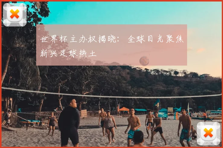 世界杯主办权揭晓:全球目光聚焦新兴足球热土