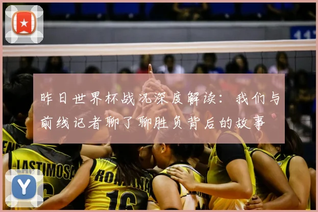 昨日世界杯战况深度解读：我们与前线记者聊了聊胜负背后的故事