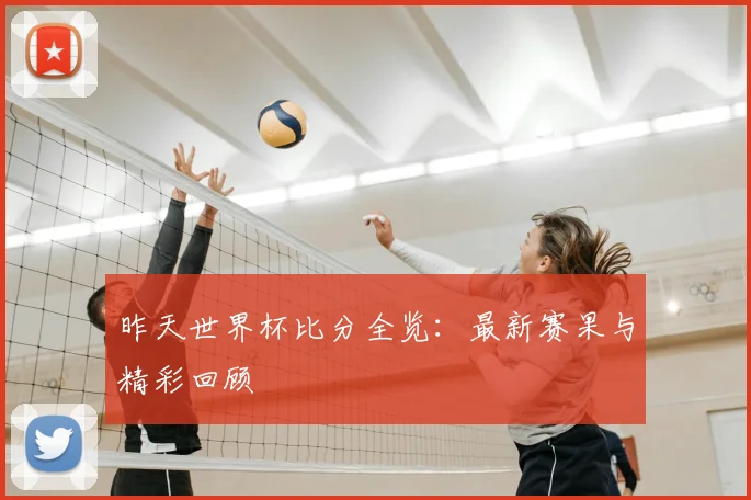昨天世界杯比分全览：最新赛果与精彩回顾