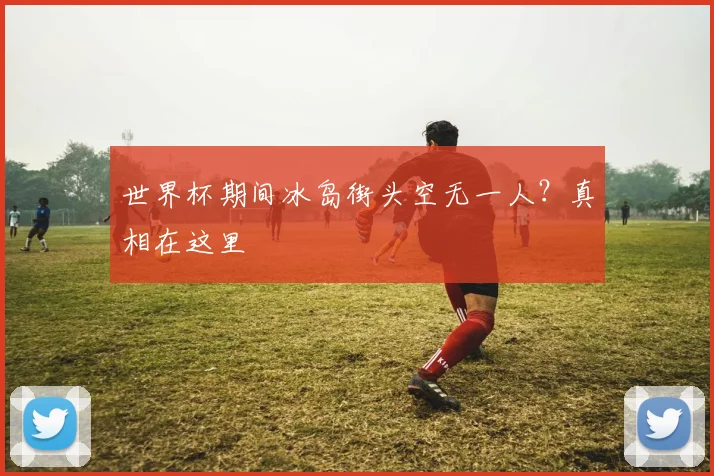 世界杯期间冰岛街头空无一人?真相在这里
