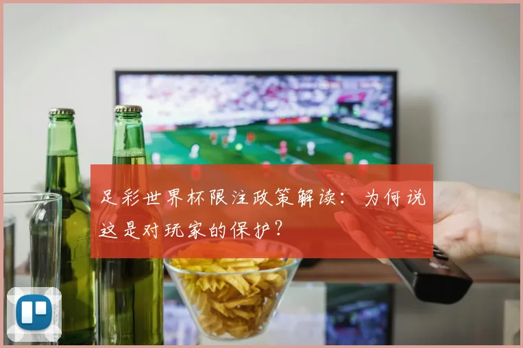 足彩世界杯限注政策解读：为何说这是对玩家的保护？
