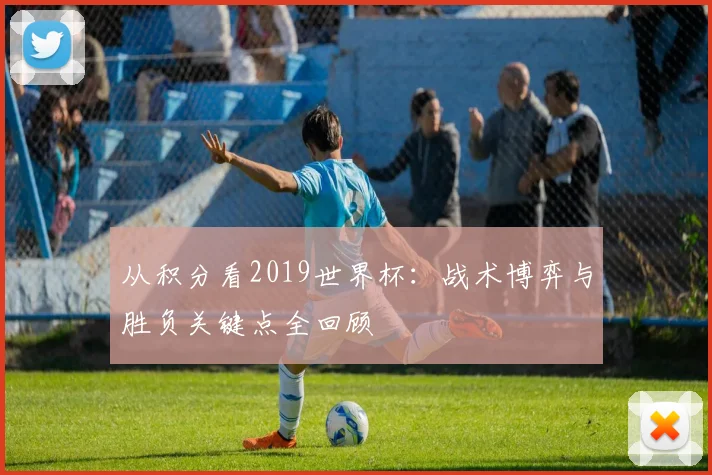 从积分看2019世界杯:战术博弈与胜负关键点全回顾