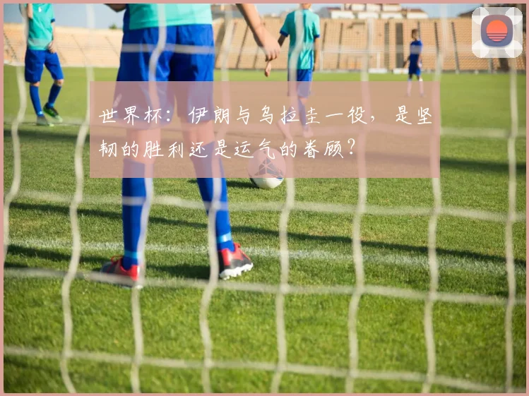 世界杯：伊朗与乌拉圭一役，是坚韧的胜利还是运气的眷顾？