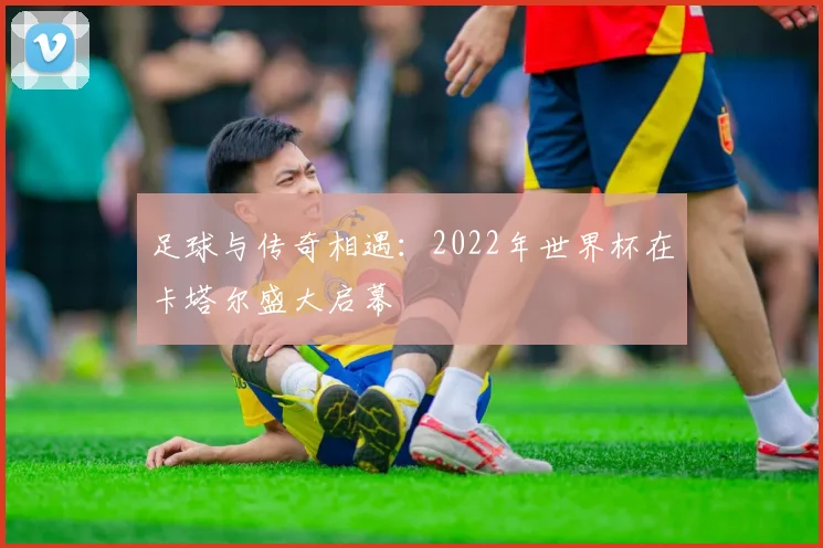 足球与传奇相遇：2022年世界杯在卡塔尔盛大启幕
