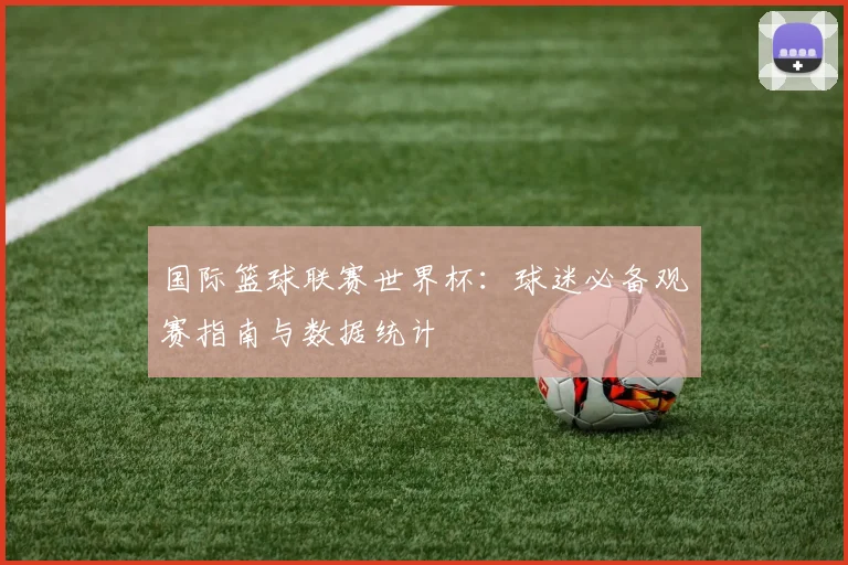国际篮球联赛世界杯：球迷必备观赛指南与数据统计
