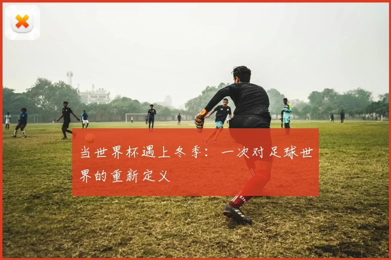当世界杯遇上冬季:一次对足球世界的重新定义